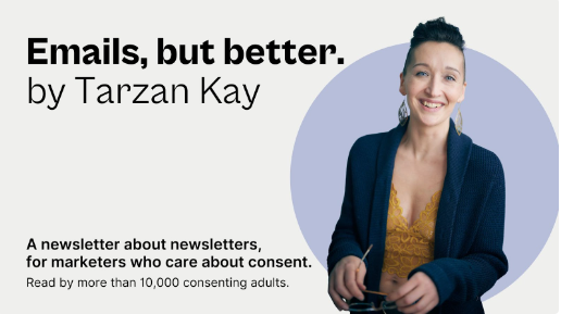 a beautiful woman with light, glowing skin, a bright smile and moth-wing brass earrings wears an expensive-looking chunky wool sweater and holds a pair of glasses and looks smartly at the camera. The text reads: Emails, but better by Tarzan Kay. A newsletter about newsletters, for marketers who care about consent. Read by more than 10,000 consenting adults.